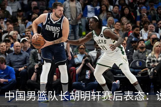 中国男篮队长胡明轩赛后表态：说白了，我们没对方敢拼
